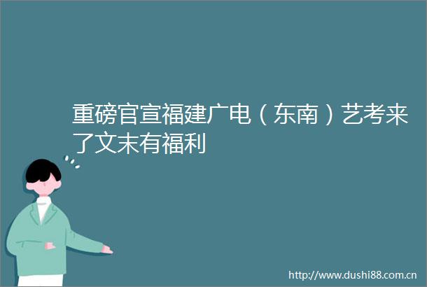 重磅官宣福建广电（东南）艺考来了文末有福利