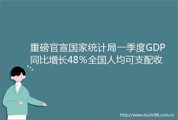 重磅官宣统计局一季度GDP同比增长48％全国人均可支配收入10345元这些数据也出炉了