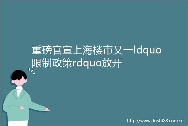 重磅官宣上海楼市又一ldquo限制政策rdquo放开