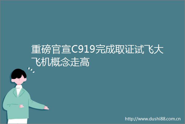 重磅官宣C919完成取证试飞大飞机概念走高