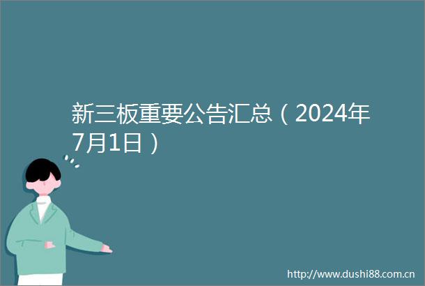新三板重要公告汇总（2024年7月1日）