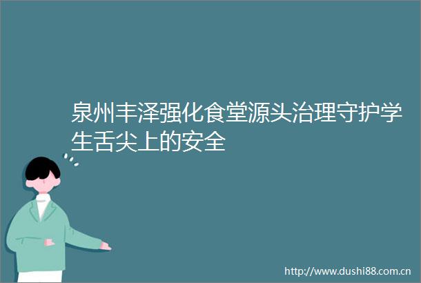 泉州丰泽强化食堂源头治理守护学生舌尖上的安全