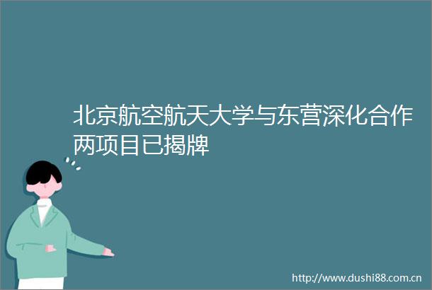 北京航空航天大学与东营深化合作两项目已揭牌