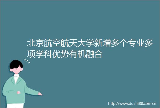 北京航空航天大学新增多个专业多项学科优势有机融合