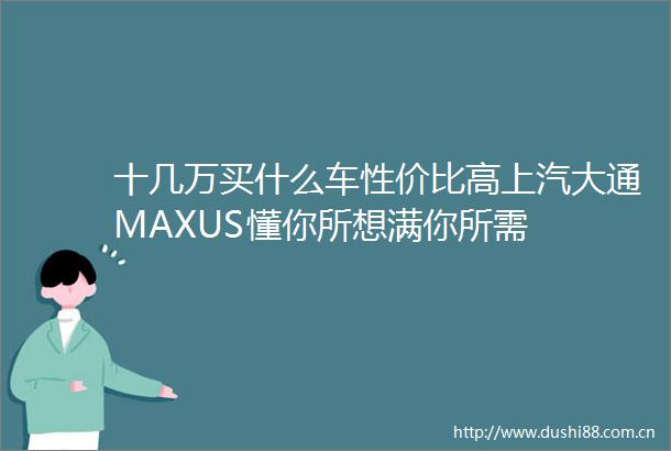 十几万买什么车性价比高上汽大通MAXUS懂你所想满你所需