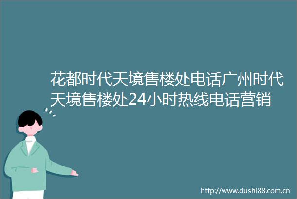 花都时代天境售楼处电话广州时代天境售楼处24小时热线电话营销中心电话