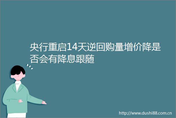 央行重启14天逆回购量增价降是否会有降息跟随