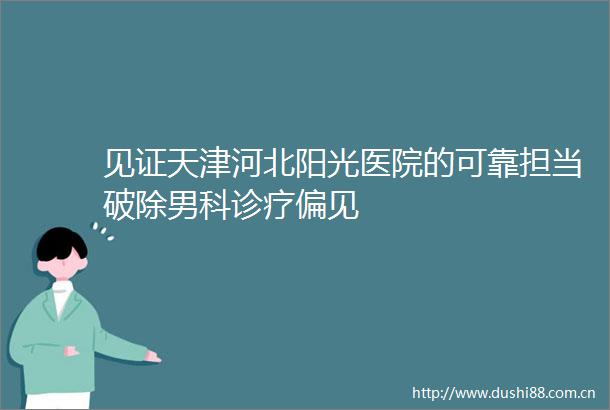 见证天津河北阳光医院的可靠担当破除男科诊疗偏见