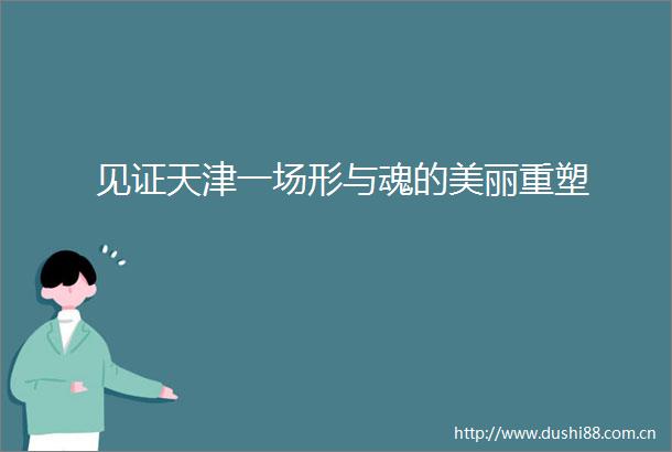 见证天津一场形与魂的美丽重塑