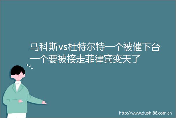 马科斯vs杜特尔特一个被催下台一个要被接走菲律宾变天了