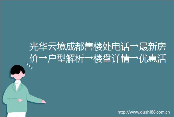 光华云境成都售楼处电话→最新房价→户型解析→楼盘详情→优惠活动→配套优势