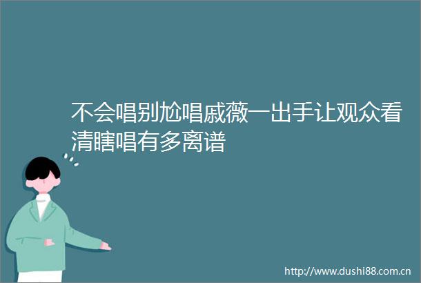 不会唱别尬唱戚薇一出手让观众看清瞎唱有多离谱