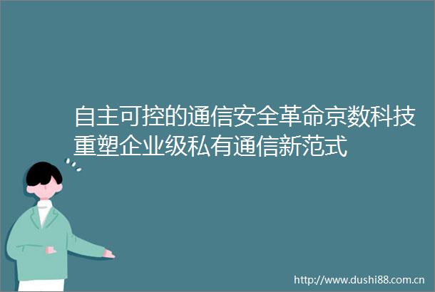 自主可控的通信安全革命京数科技重塑企业级私有通信新范式