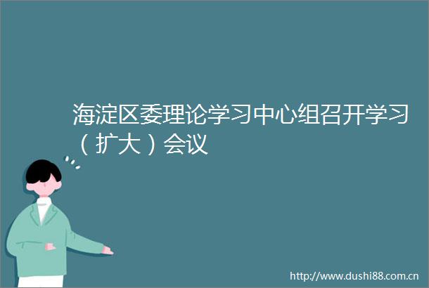 海淀区委理论学习中心组召开学习（扩大）会议
