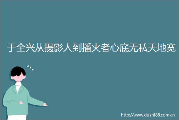 于全兴从摄影人到播火者心底无私天地宽