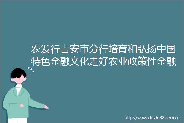 农发行吉安市分行培育和弘扬特色金融文化走好农业政策性金融支持革命老区乡村振兴发展之路