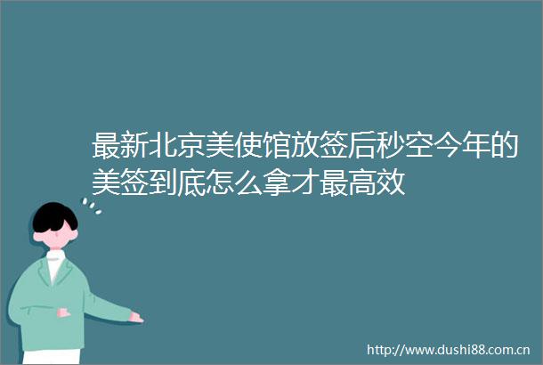 最新北京美使馆放签后秒空今年的美签到底怎么拿才最高效