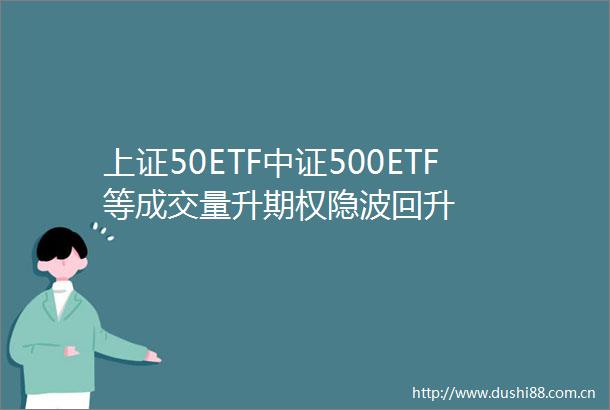 上证50ETF中证500ETF等成交量升期权隐波回升
