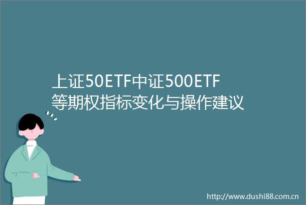 上证50ETF中证500ETF等期权指标变化与操作建议
