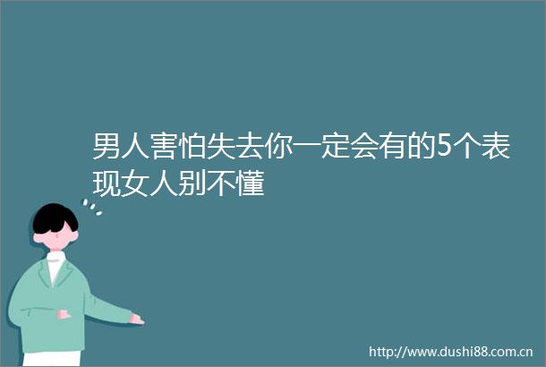 男人害怕失去你一定会有的5个表现女人别不懂