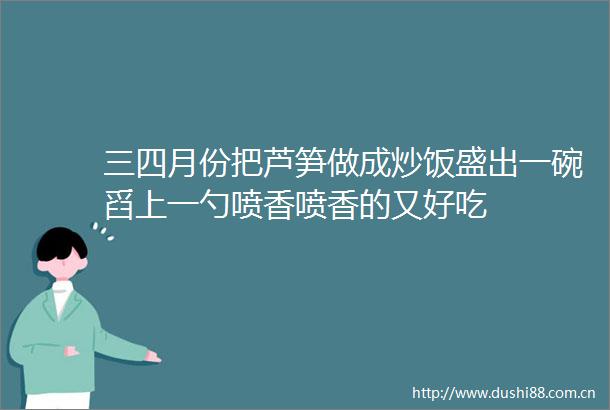 三四月份把芦笋做成炒饭盛出一碗舀上一勺喷香喷香的又好吃