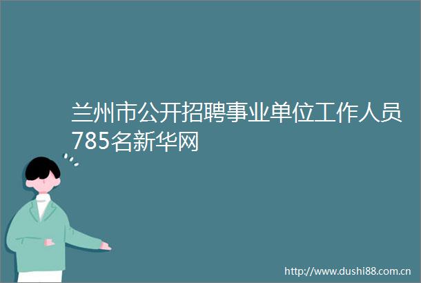 兰州市公开招聘事业单位工作人员785名新华网