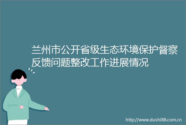 兰州市公开省级生态环境保护督察反馈问题整改工作进展情况