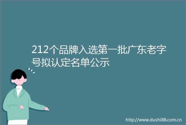 212个品牌入选第一批广东老字号拟认定名单公示