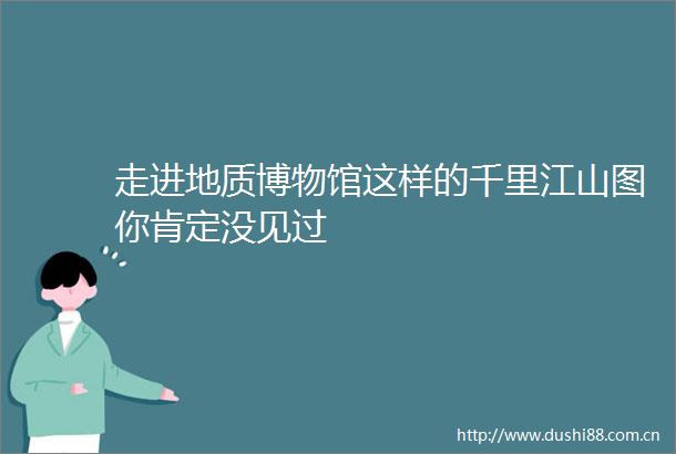 走进地质博物馆这样的千里江山图你肯定没见过