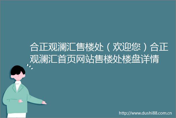 合正观澜汇售楼处（欢迎您）合正观澜汇首页网站售楼处楼盘详情