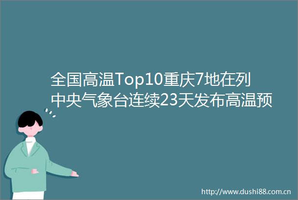 全国高温Top10重庆7地在列中央气象台连续23天发布高温预警