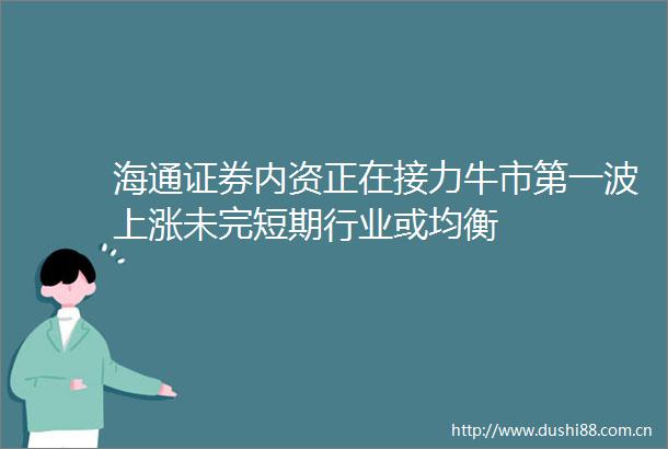 海通证券内资正在接力牛市第一波上涨未完短期行业或均衡