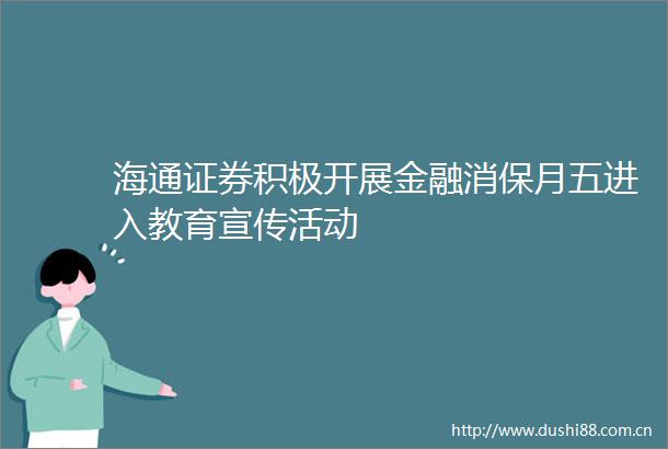 海通证券积极开展金融消保月五进入教育宣传活动