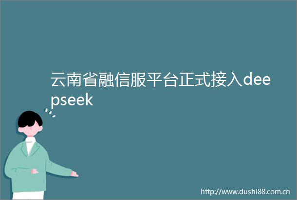 云南省融信服平台正式接入deepseek