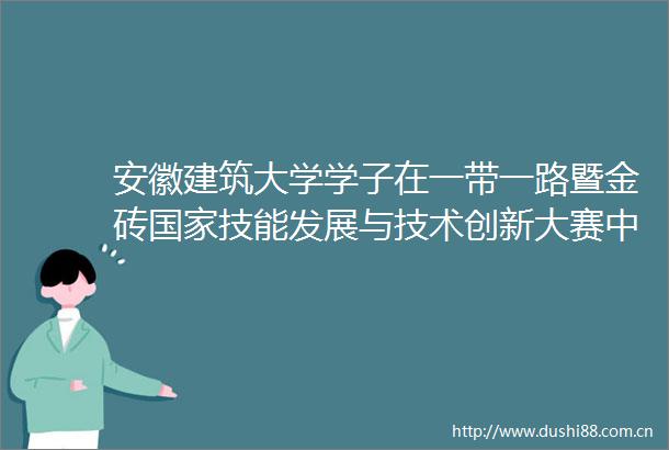 安徽建筑大学学子在一带一路暨金砖技能发展与技术创新大赛中荣获佳绩