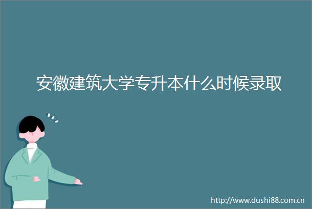 安徽建筑大学专升本什么时候录取