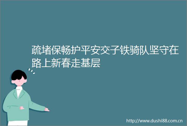 疏堵保畅护平安交子铁骑队坚守在路上新春走基层