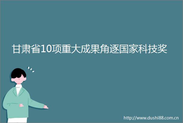 甘肃省10项重大成果角逐科技奖