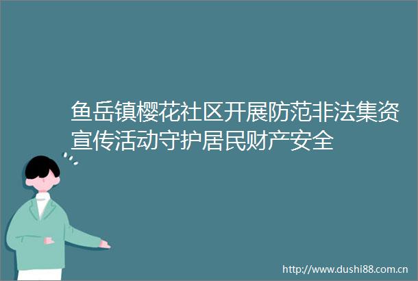 鱼岳镇樱花社区开展防范集资宣传活动守护居民财产安全