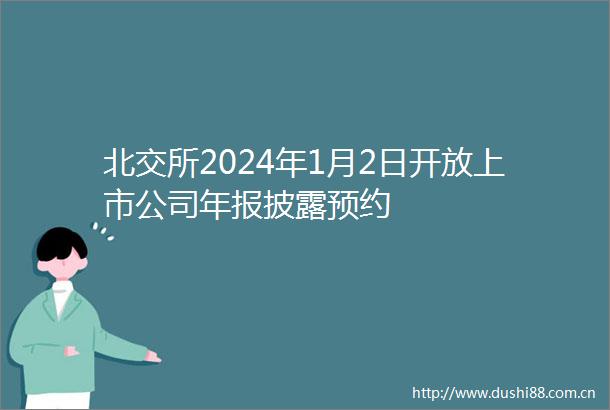 北交所2024年1月2日开放上市公司年报披露预约