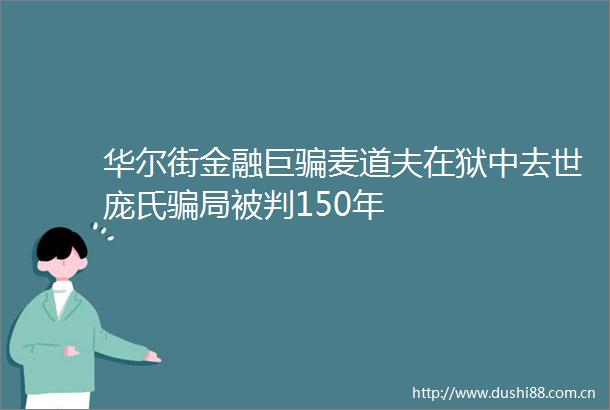华尔街金融巨麦道夫在狱中去世庞氏局被判150年