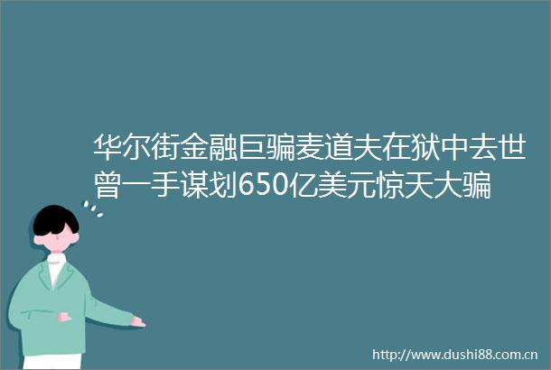 华尔街金融巨麦道夫在狱中去世曾一手谋划650亿美元惊天大局