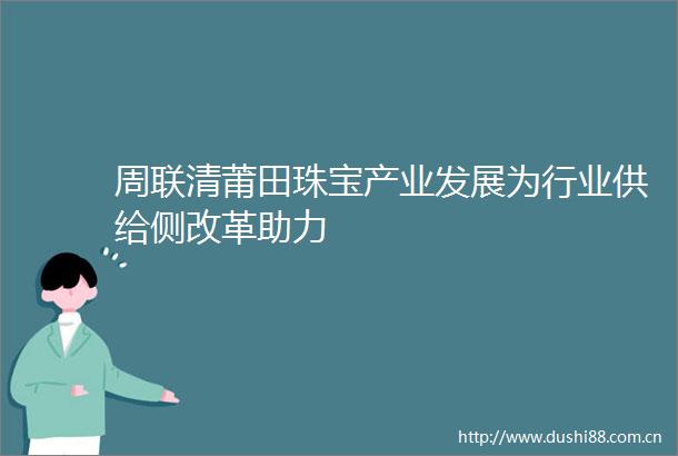 周联清莆田珠宝产业发展为行业供给侧改革助力