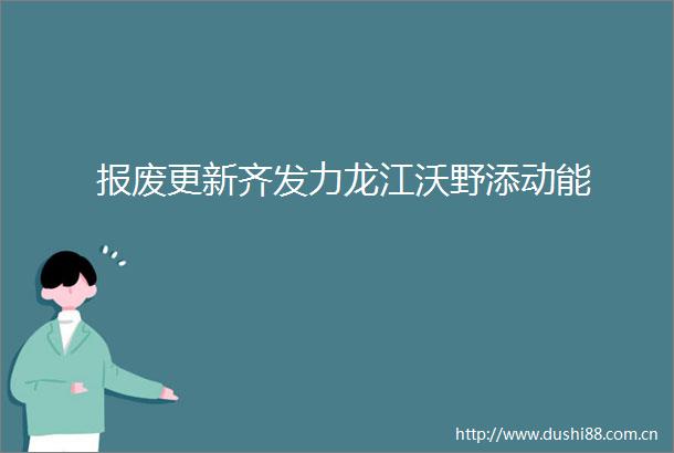 报废更新齐发力龙江沃野添动能