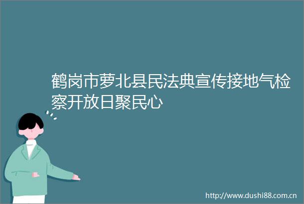 鹤岗市萝北县民法典宣传接地气检察开放日聚民心