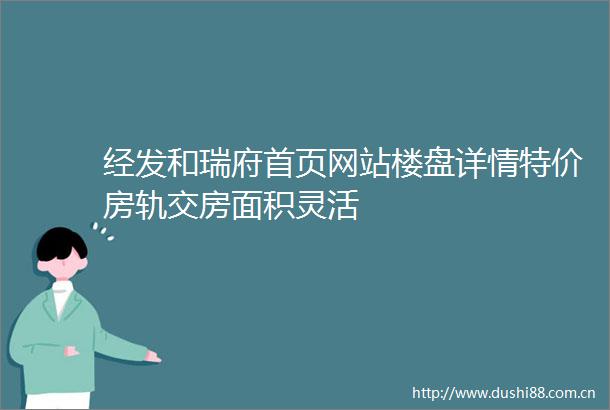 经发和瑞府首页网站楼盘详情特价房轨交房面积灵活