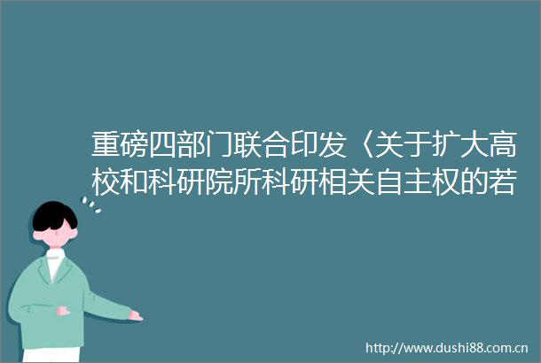 重磅四部门联合印发〈关于扩大高校和科研院所科研相关自主权的若干意见〉问答手册