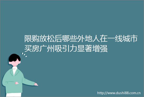 限购放松后哪些外地人在一线城市买房广州吸引力显著增强