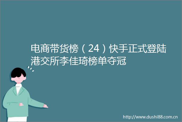电商带货榜（24）快手正式登陆港交所李佳琦榜单夺冠