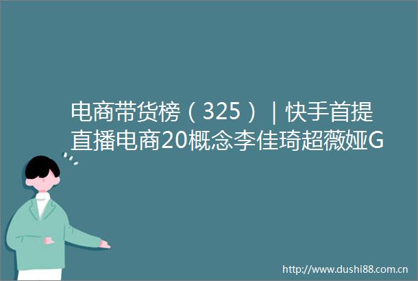 电商带货榜（325）｜快手首提直播电商20概念李佳琦超薇娅GMV8628万夺冠